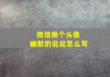 微信换个头像 幽默的说说怎么写